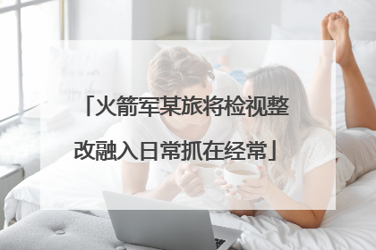 火箭军某旅将检视整改融入日常抓在经常